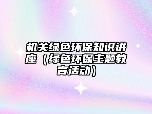 機關綠色環(huán)保知識講座（綠色環(huán)保主題教育活動）