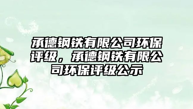 承德鋼鐵有限公司環(huán)保評級，承德鋼鐵有限公司環(huán)保評級公示