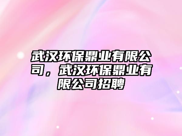 武漢環(huán)保鼎業(yè)有限公司，武漢環(huán)保鼎業(yè)有限公司招聘