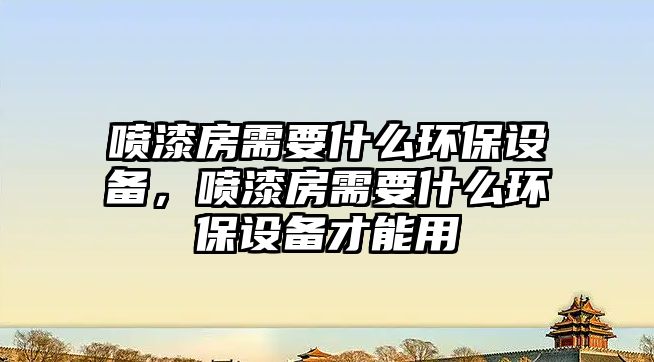 噴漆房需要什么環(huán)保設(shè)備，噴漆房需要什么環(huán)保設(shè)備才能用