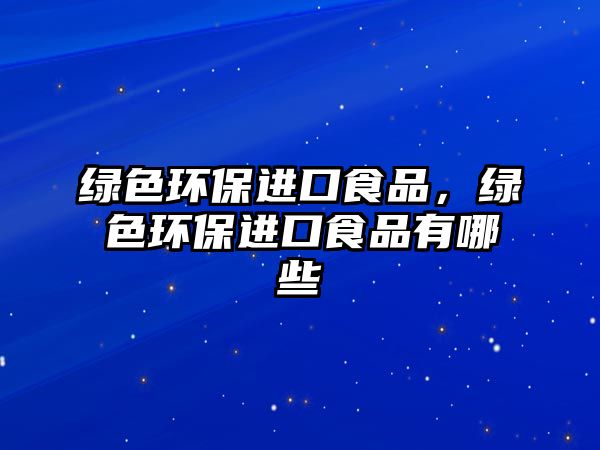 綠色環(huán)保進(jìn)口食品，綠色環(huán)保進(jìn)口食品有哪些