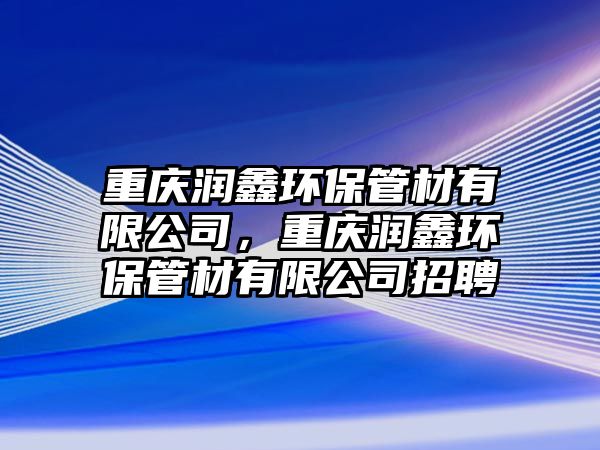 重慶潤(rùn)鑫環(huán)保管材有限公司，重慶潤(rùn)鑫環(huán)保管材有限公司招聘