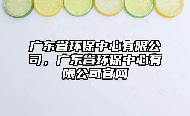 廣東省環(huán)保中心有限公司，廣東省環(huán)保中心有限公司官網(wǎng)