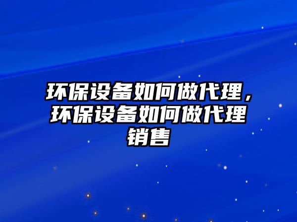 環(huán)保設備如何做代理，環(huán)保設備如何做代理銷售
