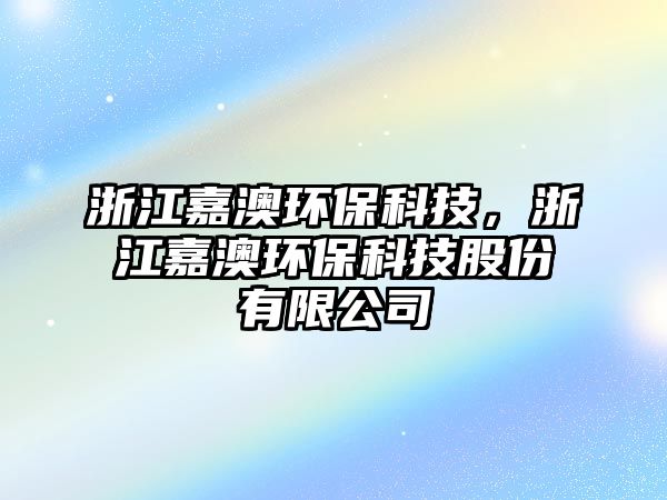 浙江嘉澳環(huán)?？萍?，浙江嘉澳環(huán)保科技股份有限公司