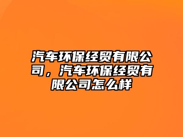 汽車環(huán)保經(jīng)貿(mào)有限公司，汽車環(huán)保經(jīng)貿(mào)有限公司怎么樣
