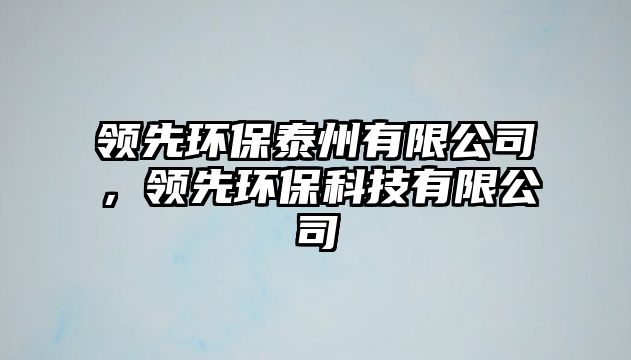 領(lǐng)先環(huán)保泰州有限公司，領(lǐng)先環(huán)?？萍加邢薰? class=