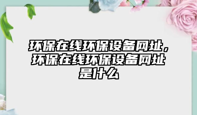 環(huán)保在線環(huán)保設(shè)備網(wǎng)址，環(huán)保在線環(huán)保設(shè)備網(wǎng)址是什么