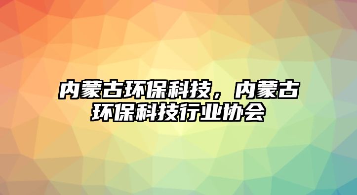 內(nèi)蒙古環(huán)?？萍?，內(nèi)蒙古環(huán)保科技行業(yè)協(xié)會(huì)