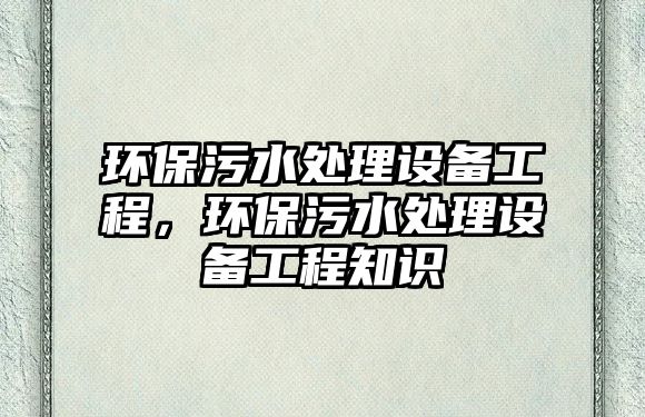 環(huán)保污水處理設(shè)備工程，環(huán)保污水處理設(shè)備工程知識(shí)