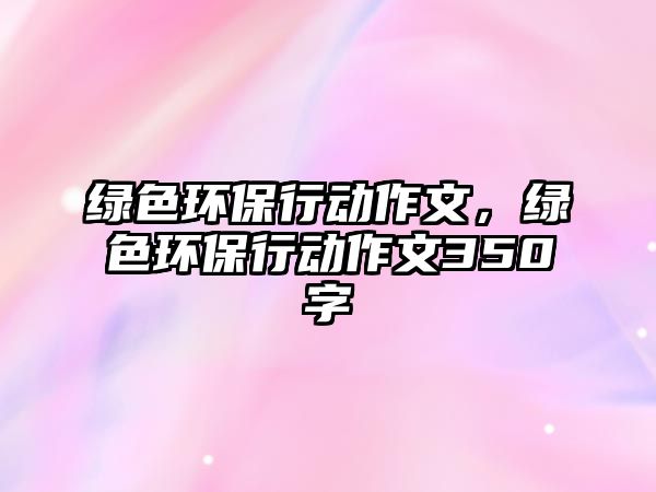 綠色環(huán)保行動(dòng)作文，綠色環(huán)保行動(dòng)作文350字