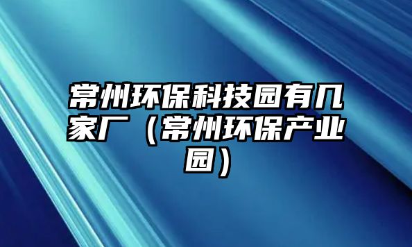 常州環(huán)?？萍紙@有幾家廠（常州環(huán)保產(chǎn)業(yè)園）