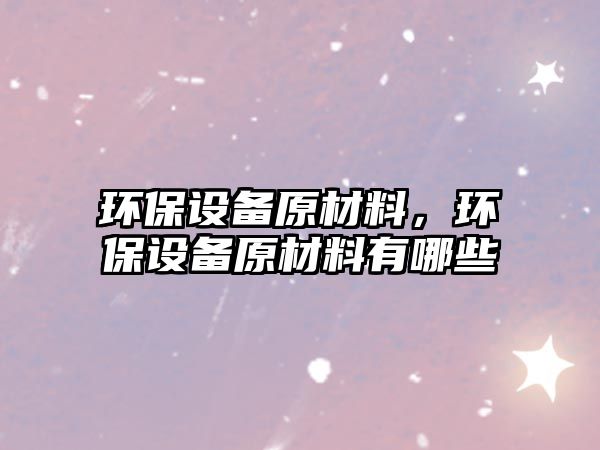 環(huán)保設備原材料，環(huán)保設備原材料有哪些
