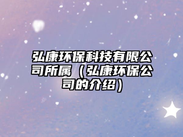 弘康環(huán)?？萍加邢薰舅鶎伲ê肟淡h(huán)保公司的介紹）