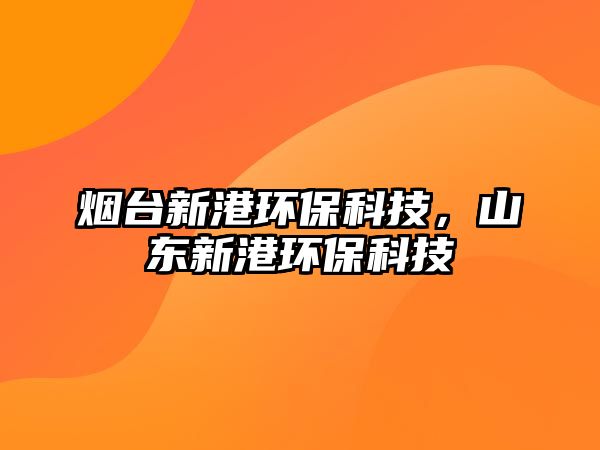 煙臺新港環(huán)?？萍?，山東新港環(huán)保科技