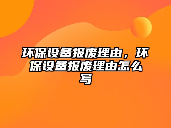 環(huán)保設(shè)備報廢理由，環(huán)保設(shè)備報廢理由怎么寫