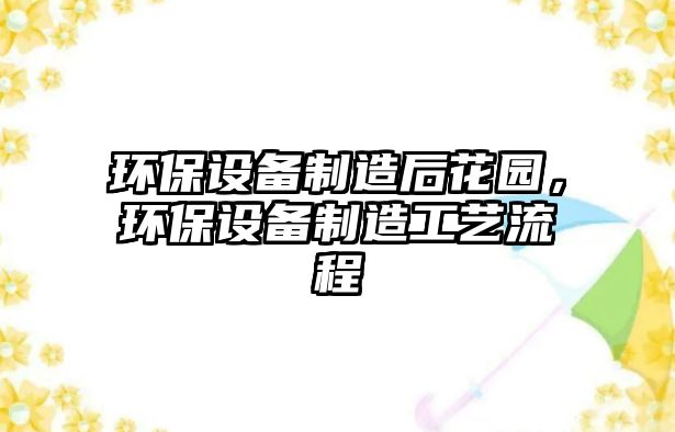 環(huán)保設(shè)備制造后花園，環(huán)保設(shè)備制造工藝流程