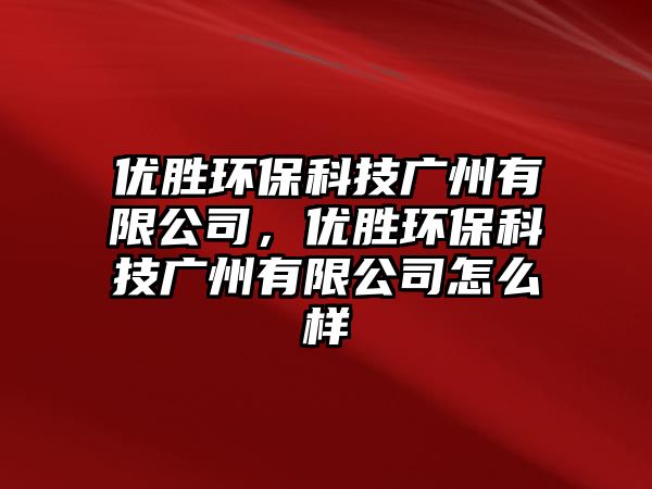 優(yōu)勝環(huán)?？萍紡V州有限公司，優(yōu)勝環(huán)?？萍紡V州有限公司怎么樣