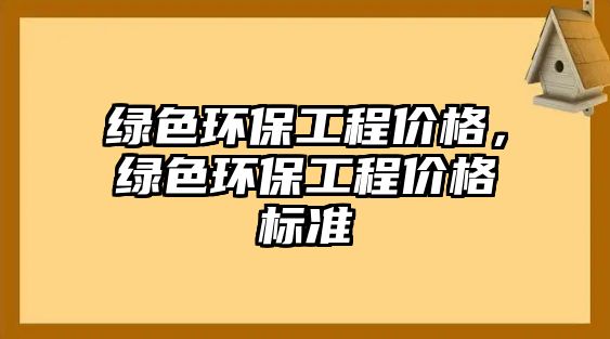 綠色環(huán)保工程價格，綠色環(huán)保工程價格標(biāo)準(zhǔn)
