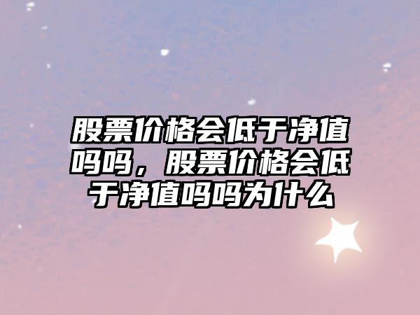 股票價格會低于凈值嗎嗎，股票價格會低于凈值嗎嗎為什么