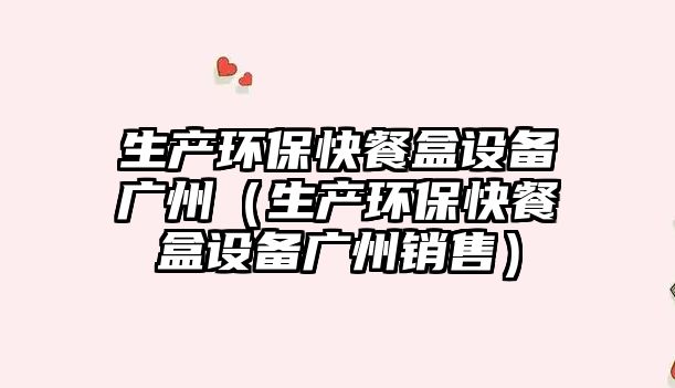 生產(chǎn)環(huán)保快餐盒設(shè)備廣州（生產(chǎn)環(huán)?？觳秃性O(shè)備廣州銷(xiāo)售）