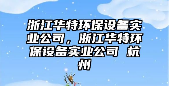 浙江華特環(huán)保設(shè)備實(shí)業(yè)公司，浙江華特環(huán)保設(shè)備實(shí)業(yè)公司 杭州