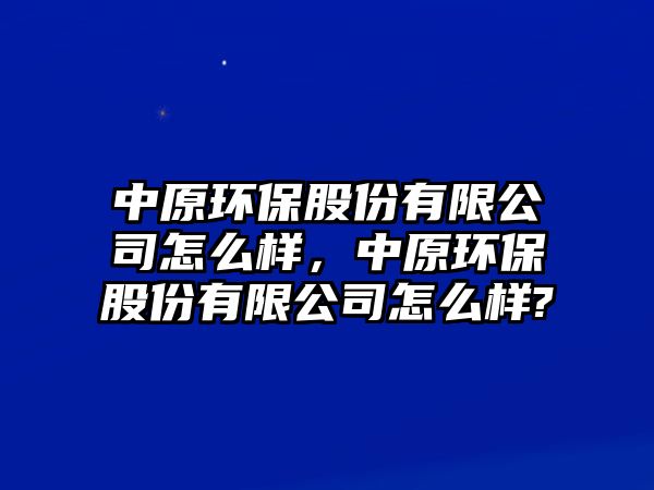 中原環(huán)保股份有限公司怎么樣，中原環(huán)保股份有限公司怎么樣?