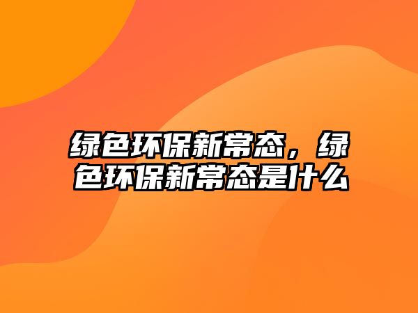 綠色環(huán)保新常態(tài)，綠色環(huán)保新常態(tài)是什么