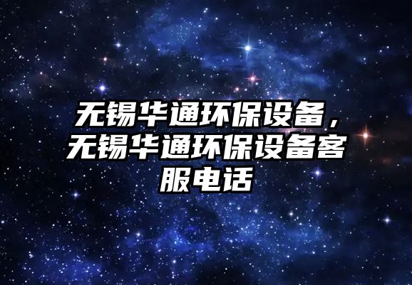 無(wú)錫華通環(huán)保設(shè)備，無(wú)錫華通環(huán)保設(shè)備客服電話
