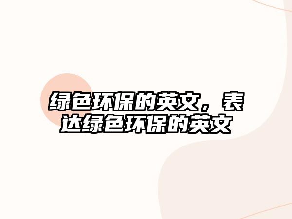 綠色環(huán)保的英文，表達(dá)綠色環(huán)保的英文