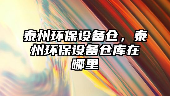 泰州環(huán)保設(shè)備倉，泰州環(huán)保設(shè)備倉庫在哪里