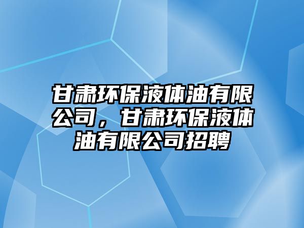 甘肅環(huán)保液體油有限公司，甘肅環(huán)保液體油有限公司招聘