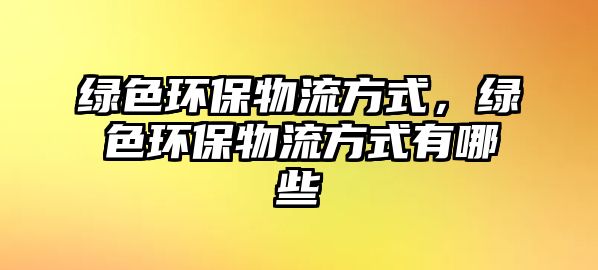 綠色環(huán)保物流方式，綠色環(huán)保物流方式有哪些