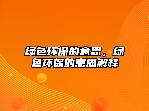 綠色環(huán)保的意思，綠色環(huán)保的意思解釋