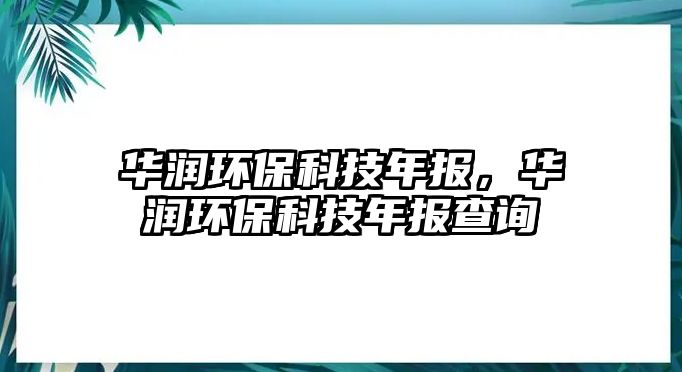 華潤環(huán)保科技年報，華潤環(huán)?？萍寄陥蟛樵? class=