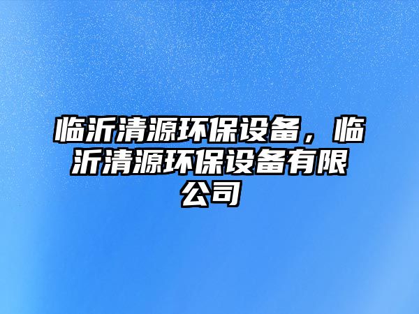 臨沂清源環(huán)保設(shè)備，臨沂清源環(huán)保設(shè)備有限公司