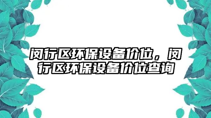 閔行區(qū)環(huán)保設(shè)備價(jià)位，閔行區(qū)環(huán)保設(shè)備價(jià)位查詢(xún)