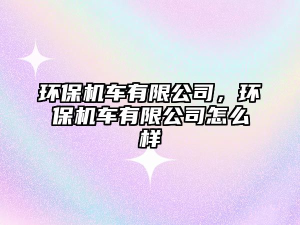 環(huán)保機(jī)車(chē)有限公司，環(huán)保機(jī)車(chē)有限公司怎么樣