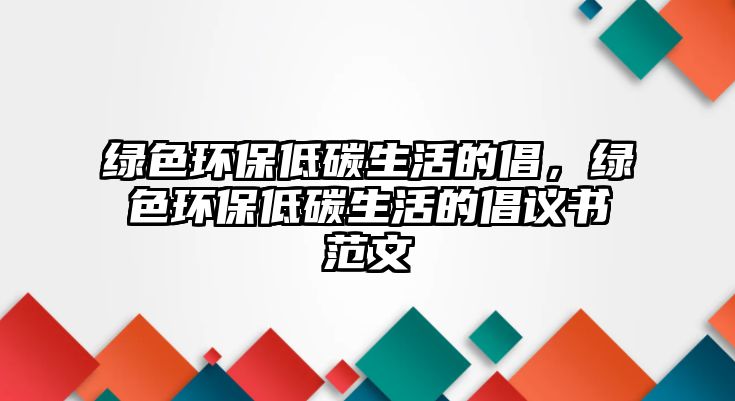 綠色環(huán)保低碳生活的倡，綠色環(huán)保低碳生活的倡議書范文