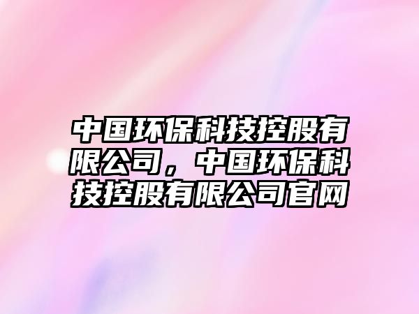 中國環(huán)?？萍伎毓捎邢薰?，中國環(huán)保科技控股有限公司官網(wǎng)