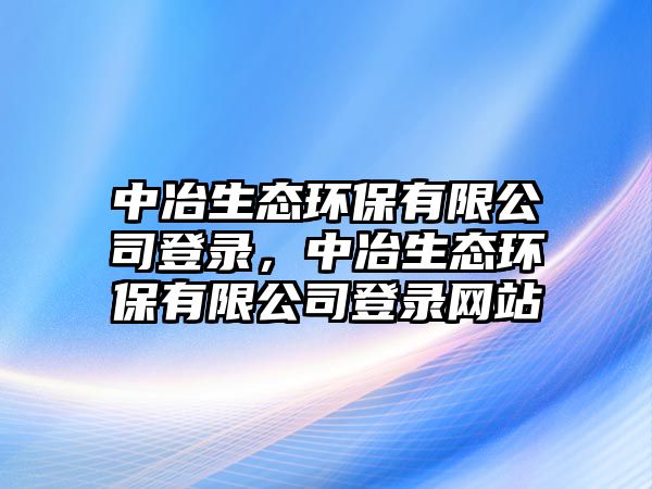 中冶生態(tài)環(huán)保有限公司登錄，中冶生態(tài)環(huán)保有限公司登錄網(wǎng)站