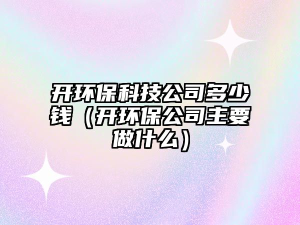 開環(huán)?？萍脊径嗌馘X（開環(huán)保公司主要做什么）
