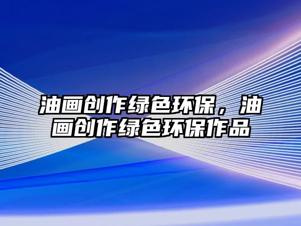 油畫創(chuàng)作綠色環(huán)保，油畫創(chuàng)作綠色環(huán)保作品