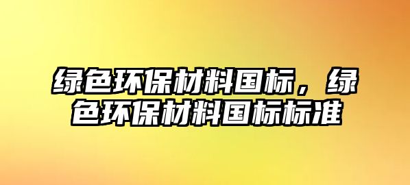 綠色環(huán)保材料國(guó)標(biāo)，綠色環(huán)保材料國(guó)標(biāo)標(biāo)準(zhǔn)