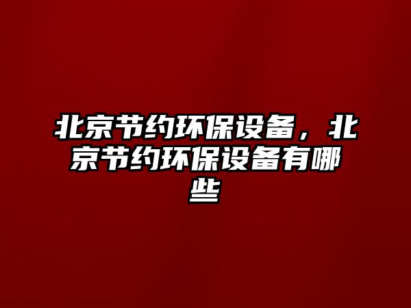 北京節(jié)約環(huán)保設(shè)備，北京節(jié)約環(huán)保設(shè)備有哪些