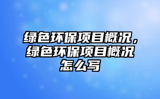 綠色環(huán)保項(xiàng)目概況，綠色環(huán)保項(xiàng)目概況怎么寫