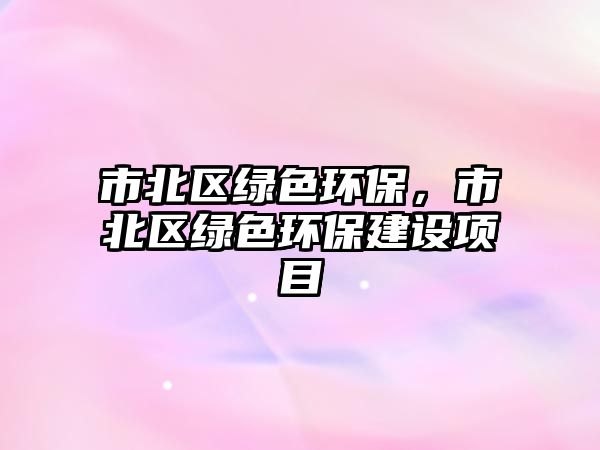 市北區(qū)綠色環(huán)保，市北區(qū)綠色環(huán)保建設(shè)項目