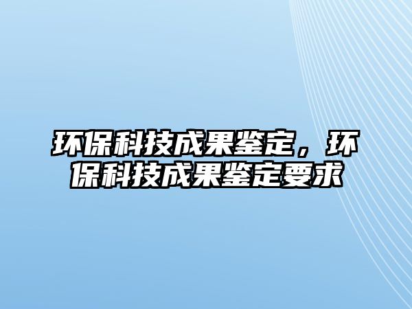 環(huán)?？萍汲晒b定，環(huán)保科技成果鑒定要求