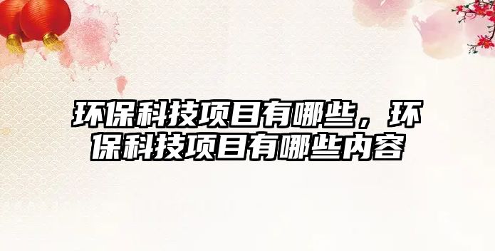 環(huán)保科技項(xiàng)目有哪些，環(huán)?？萍柬?xiàng)目有哪些內(nèi)容