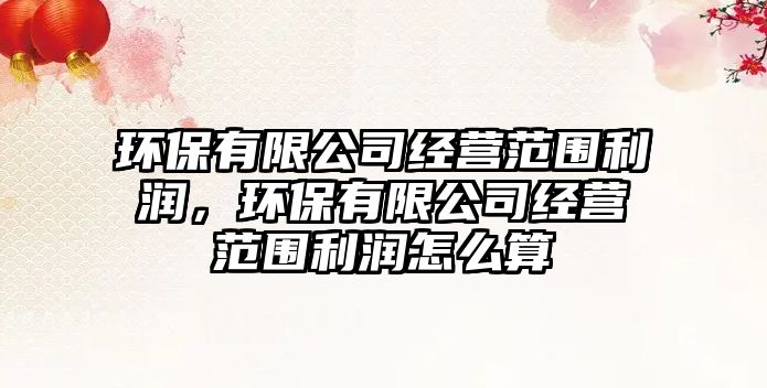環(huán)保有限公司經(jīng)營(yíng)范圍利潤(rùn)，環(huán)保有限公司經(jīng)營(yíng)范圍利潤(rùn)怎么算